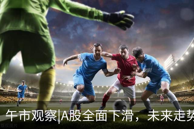 午市观察|A股全面下滑，未来走势该如何应对？