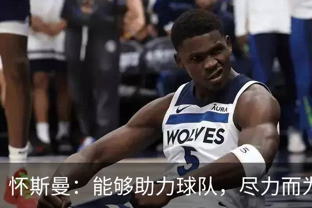 怀斯曼：能够助力球队，尽力而为是我的信念